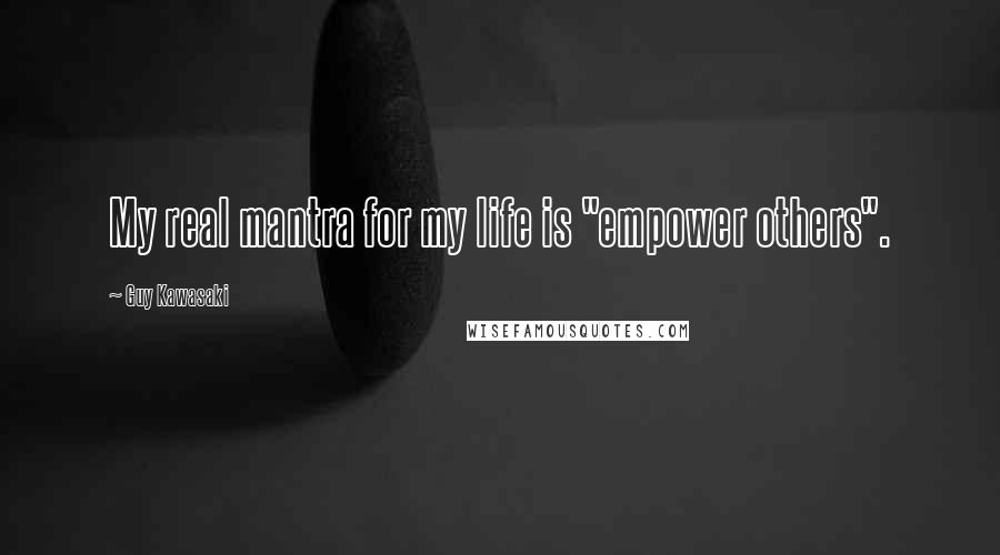 Guy Kawasaki Quotes: My real mantra for my life is "empower others".