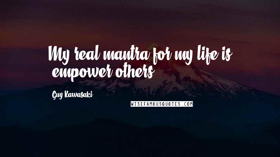 Guy Kawasaki Quotes: My real mantra for my life is "empower others".