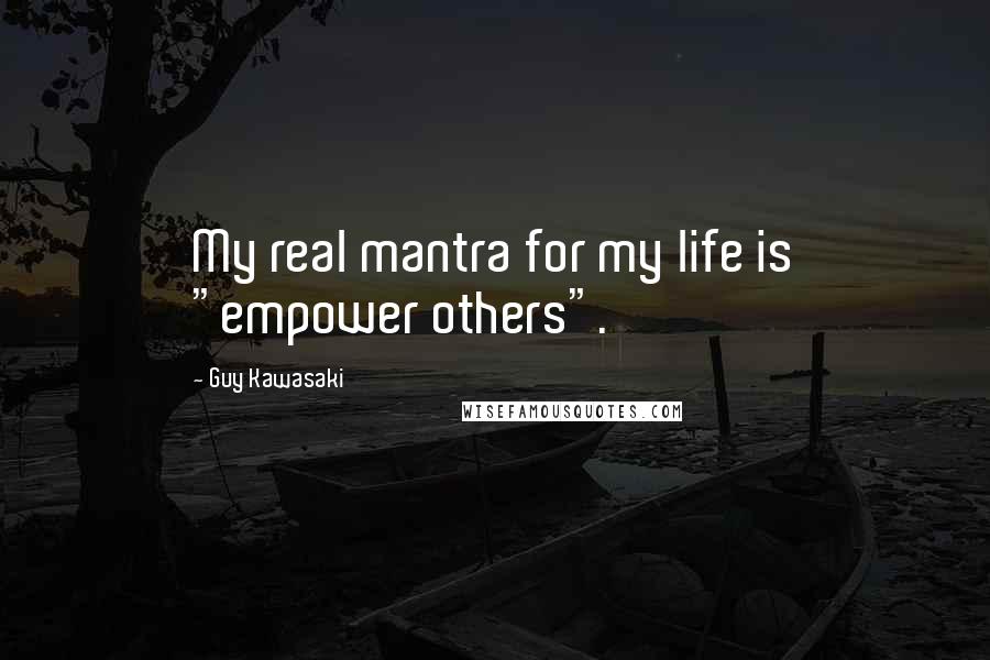 Guy Kawasaki Quotes: My real mantra for my life is "empower others".