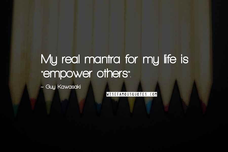 Guy Kawasaki Quotes: My real mantra for my life is "empower others".