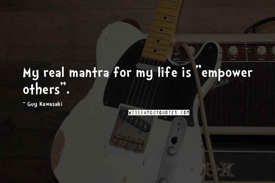 Guy Kawasaki Quotes: My real mantra for my life is "empower others".