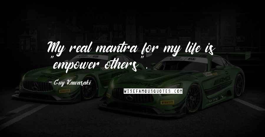 Guy Kawasaki Quotes: My real mantra for my life is "empower others".