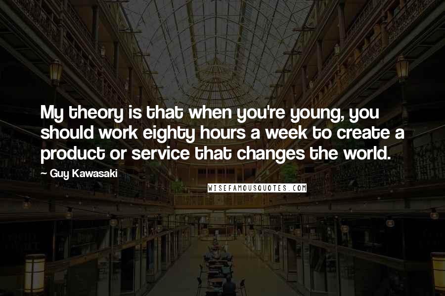 Guy Kawasaki Quotes: My theory is that when you're young, you should work eighty hours a week to create a product or service that changes the world.