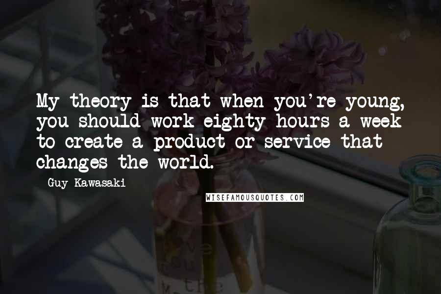 Guy Kawasaki Quotes: My theory is that when you're young, you should work eighty hours a week to create a product or service that changes the world.