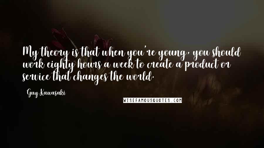 Guy Kawasaki Quotes: My theory is that when you're young, you should work eighty hours a week to create a product or service that changes the world.