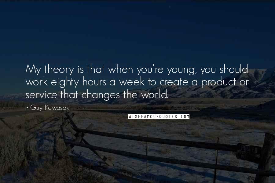 Guy Kawasaki Quotes: My theory is that when you're young, you should work eighty hours a week to create a product or service that changes the world.