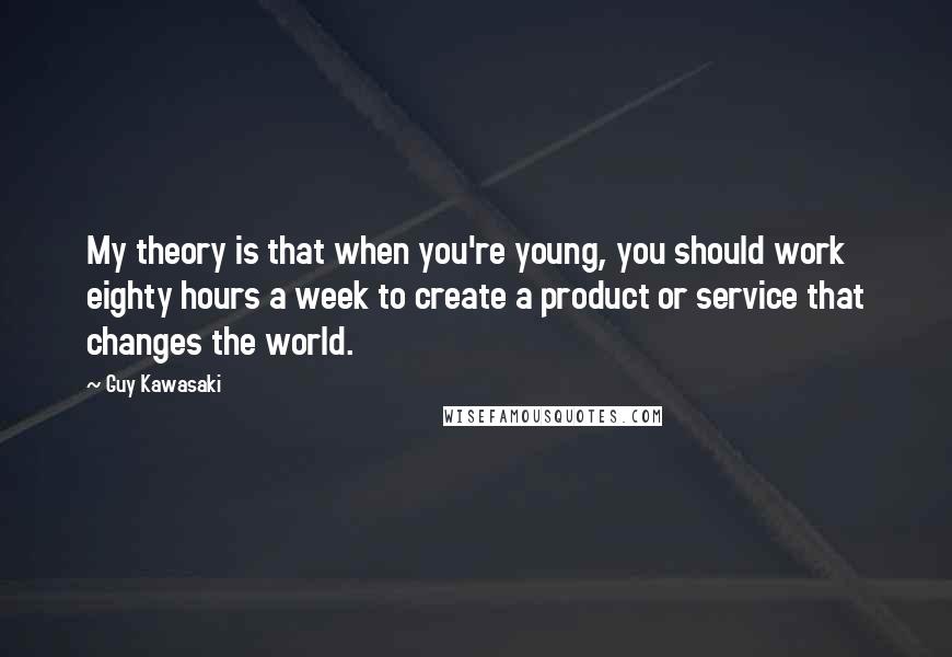 Guy Kawasaki Quotes: My theory is that when you're young, you should work eighty hours a week to create a product or service that changes the world.