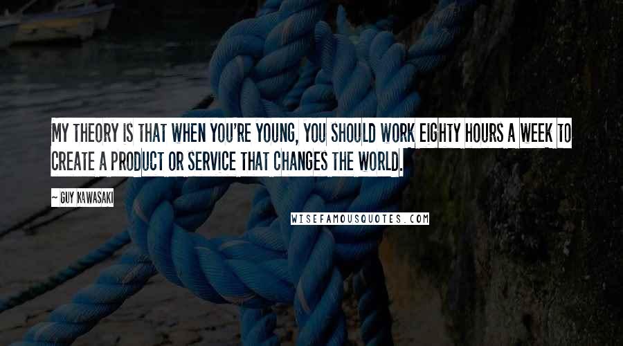 Guy Kawasaki Quotes: My theory is that when you're young, you should work eighty hours a week to create a product or service that changes the world.