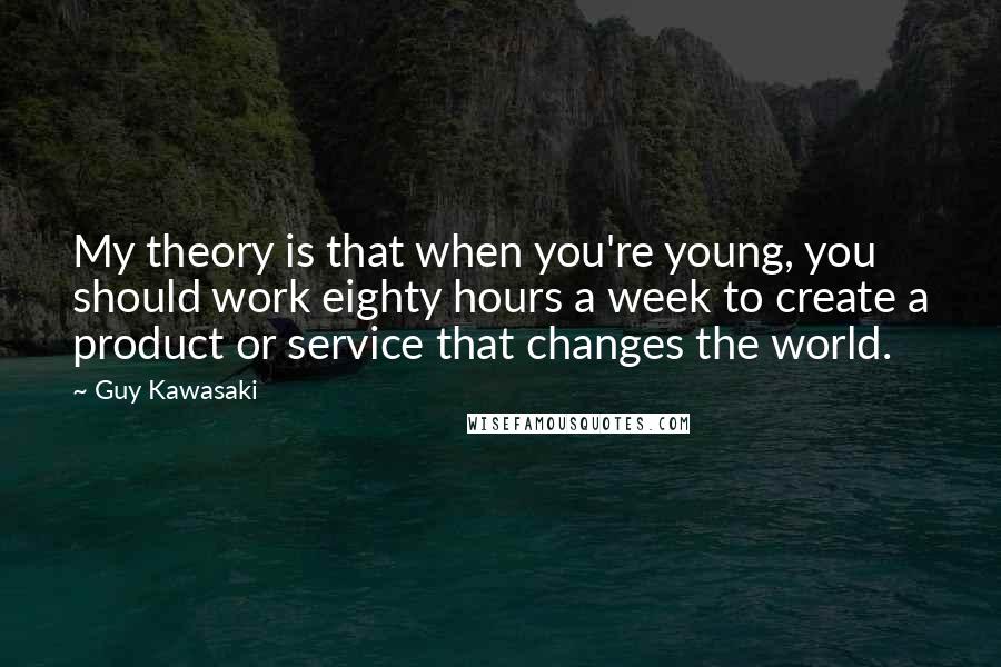 Guy Kawasaki Quotes: My theory is that when you're young, you should work eighty hours a week to create a product or service that changes the world.
