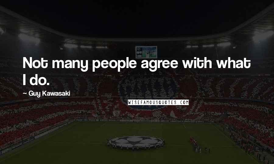 Guy Kawasaki Quotes: Not many people agree with what I do.