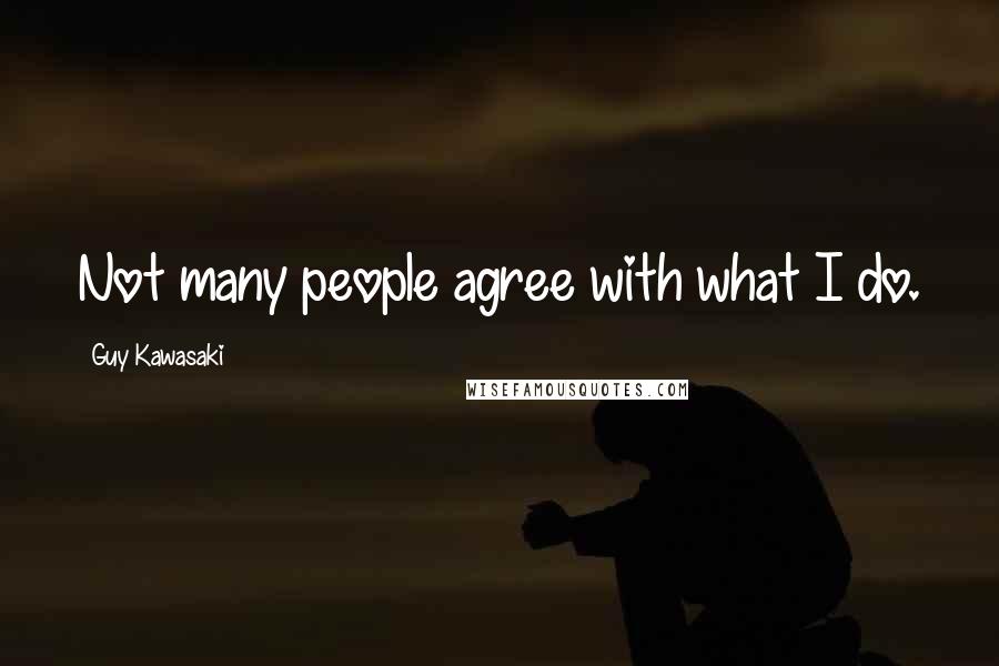 Guy Kawasaki Quotes: Not many people agree with what I do.