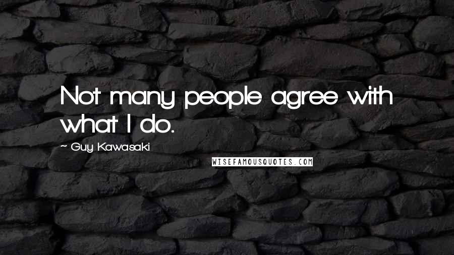 Guy Kawasaki Quotes: Not many people agree with what I do.