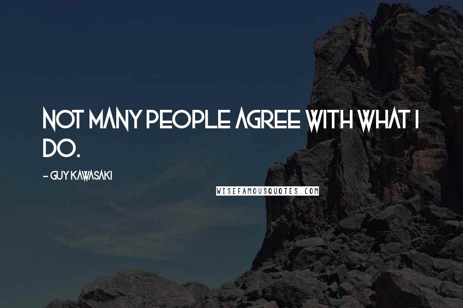 Guy Kawasaki Quotes: Not many people agree with what I do.