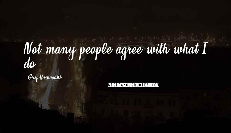 Guy Kawasaki Quotes: Not many people agree with what I do.