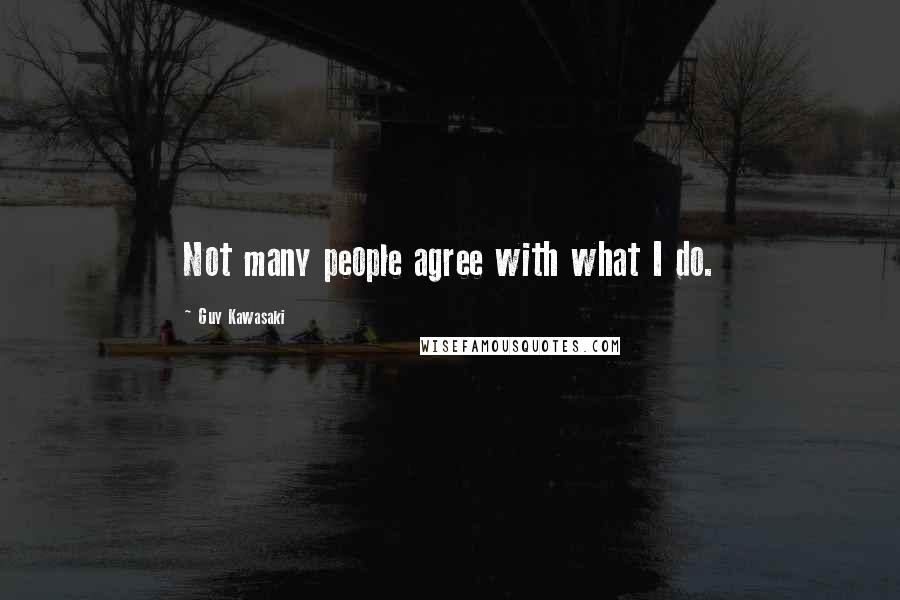 Guy Kawasaki Quotes: Not many people agree with what I do.