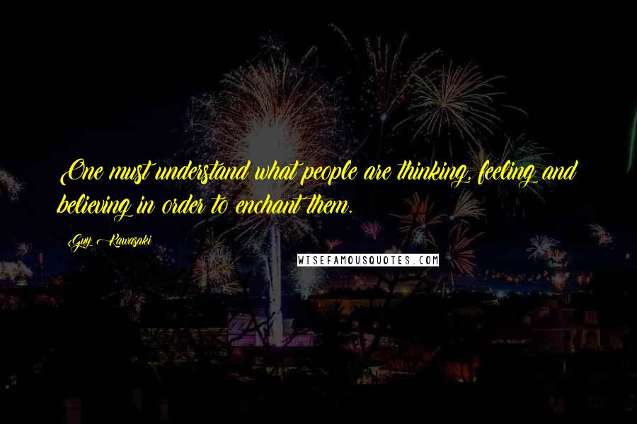 Guy Kawasaki Quotes: One must understand what people are thinking, feeling and believing in order to enchant them.