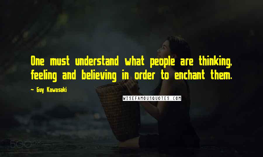 Guy Kawasaki Quotes: One must understand what people are thinking, feeling and believing in order to enchant them.