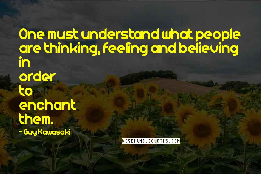 Guy Kawasaki Quotes: One must understand what people are thinking, feeling and believing in order to enchant them.