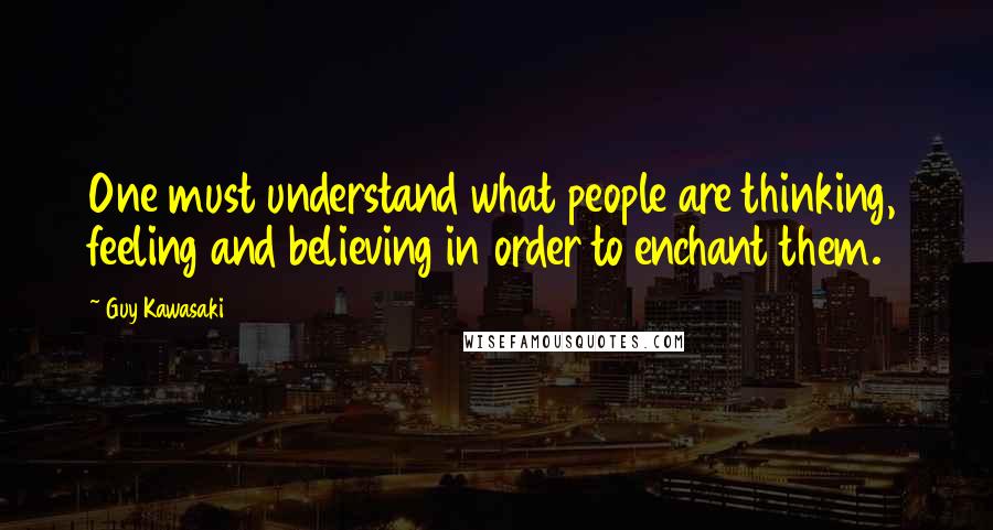 Guy Kawasaki Quotes: One must understand what people are thinking, feeling and believing in order to enchant them.