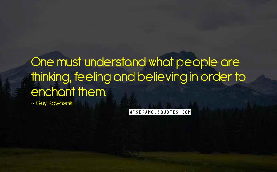 Guy Kawasaki Quotes: One must understand what people are thinking, feeling and believing in order to enchant them.