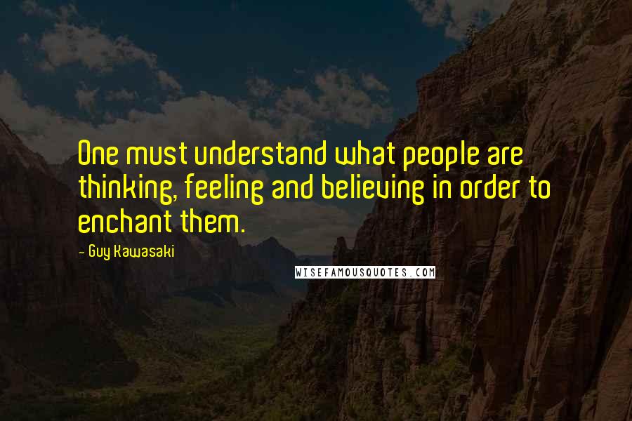 Guy Kawasaki Quotes: One must understand what people are thinking, feeling and believing in order to enchant them.