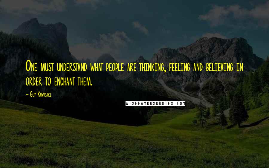 Guy Kawasaki Quotes: One must understand what people are thinking, feeling and believing in order to enchant them.