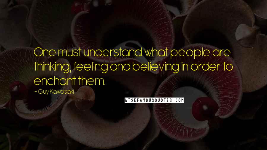 Guy Kawasaki Quotes: One must understand what people are thinking, feeling and believing in order to enchant them.