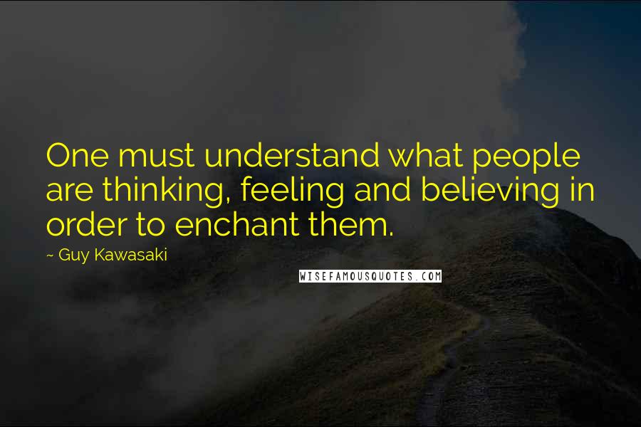 Guy Kawasaki Quotes: One must understand what people are thinking, feeling and believing in order to enchant them.