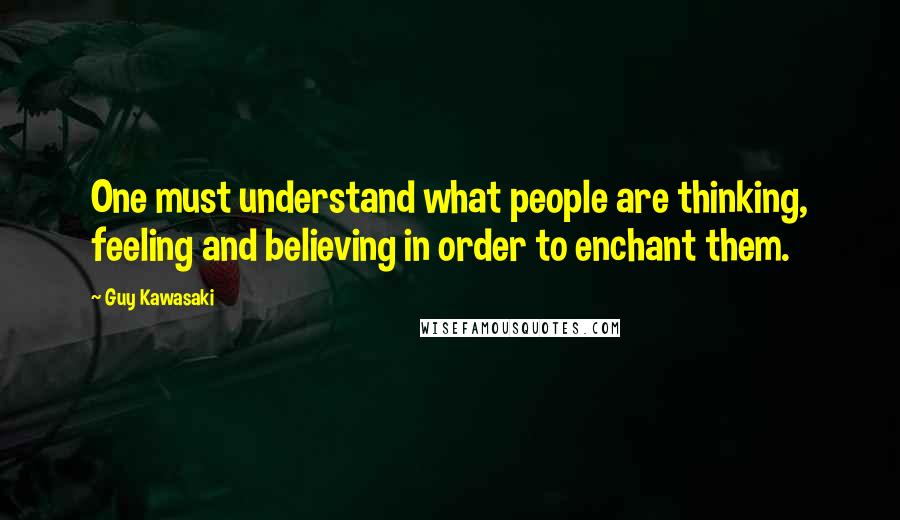 Guy Kawasaki Quotes: One must understand what people are thinking, feeling and believing in order to enchant them.