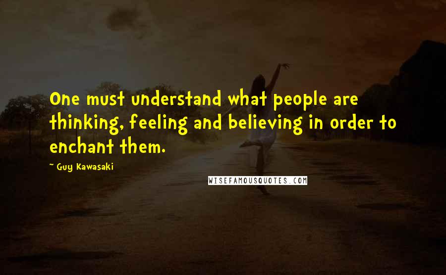 Guy Kawasaki Quotes: One must understand what people are thinking, feeling and believing in order to enchant them.