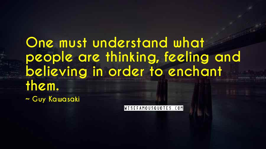 Guy Kawasaki Quotes: One must understand what people are thinking, feeling and believing in order to enchant them.