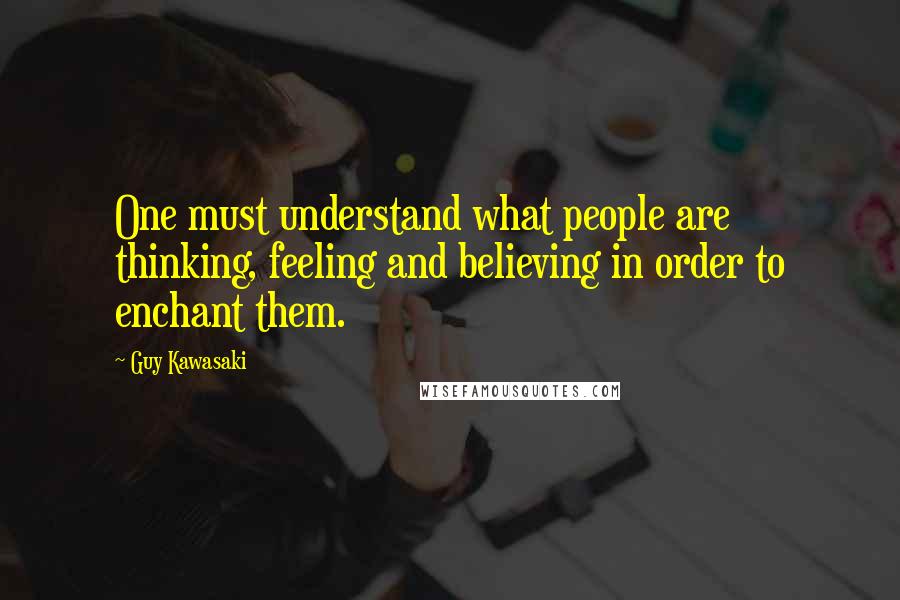 Guy Kawasaki Quotes: One must understand what people are thinking, feeling and believing in order to enchant them.