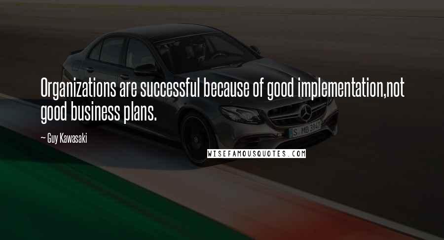Guy Kawasaki Quotes: Organizations are successful because of good implementation,not good business plans.