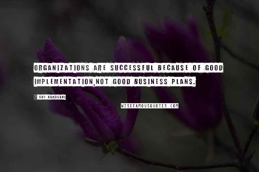 Guy Kawasaki Quotes: Organizations are successful because of good implementation,not good business plans.