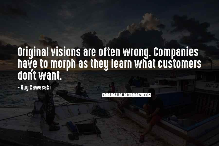 Guy Kawasaki Quotes: Original visions are often wrong. Companies have to morph as they learn what customers don't want.