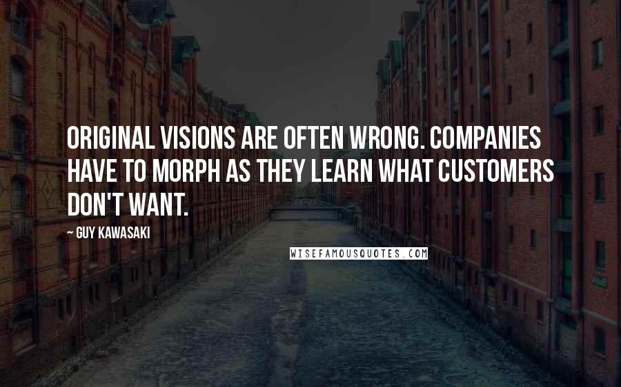 Guy Kawasaki Quotes: Original visions are often wrong. Companies have to morph as they learn what customers don't want.