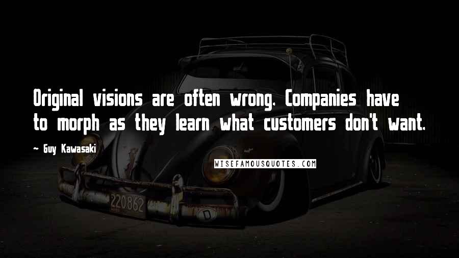 Guy Kawasaki Quotes: Original visions are often wrong. Companies have to morph as they learn what customers don't want.