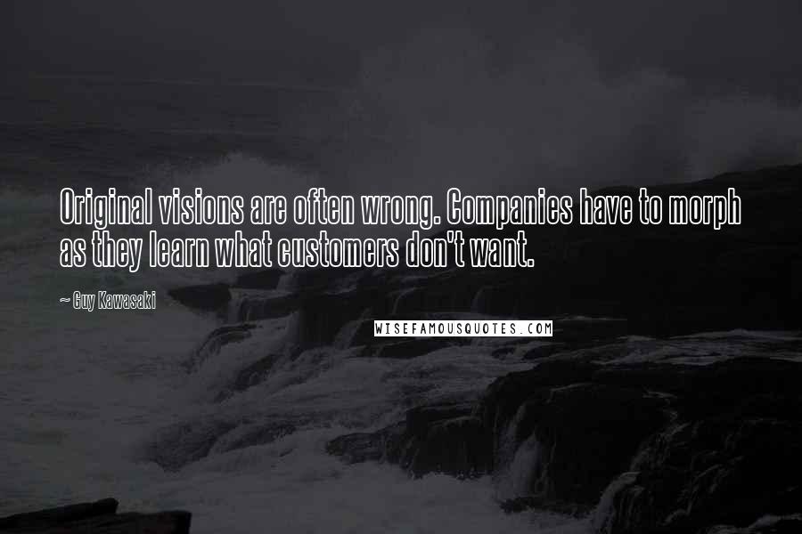 Guy Kawasaki Quotes: Original visions are often wrong. Companies have to morph as they learn what customers don't want.