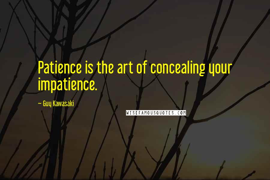 Guy Kawasaki Quotes: Patience is the art of concealing your impatience.