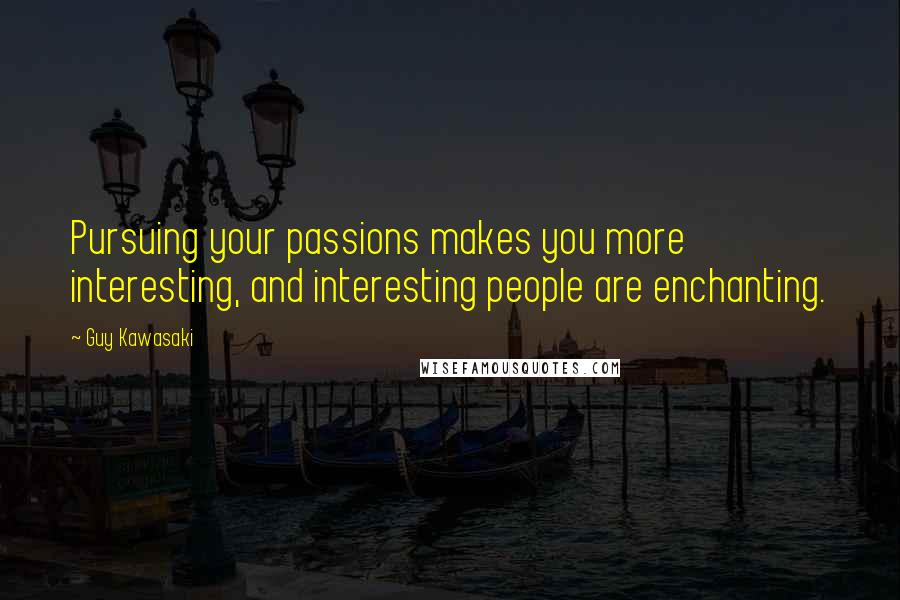 Guy Kawasaki Quotes: Pursuing your passions makes you more interesting, and interesting people are enchanting.