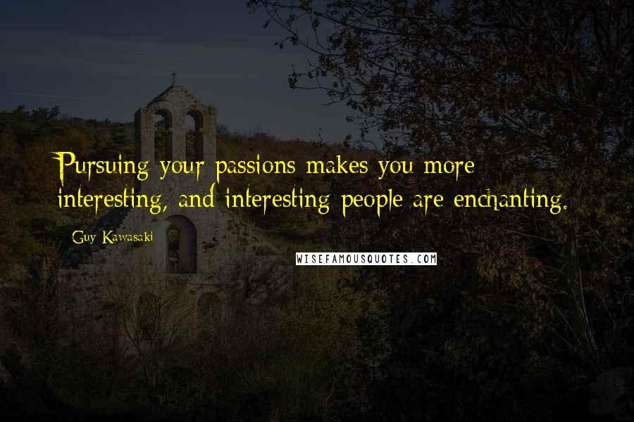Guy Kawasaki Quotes: Pursuing your passions makes you more interesting, and interesting people are enchanting.