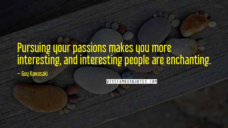 Guy Kawasaki Quotes: Pursuing your passions makes you more interesting, and interesting people are enchanting.