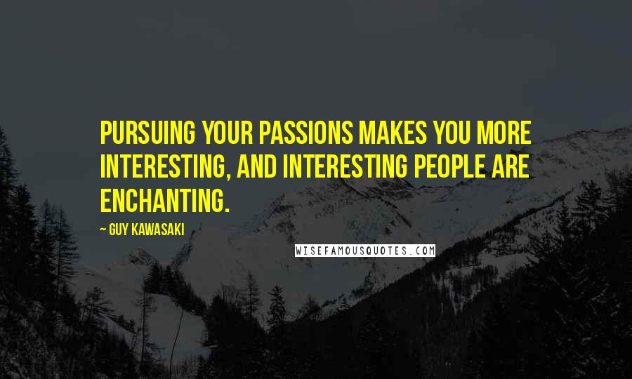 Guy Kawasaki Quotes: Pursuing your passions makes you more interesting, and interesting people are enchanting.