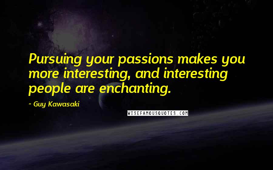 Guy Kawasaki Quotes: Pursuing your passions makes you more interesting, and interesting people are enchanting.