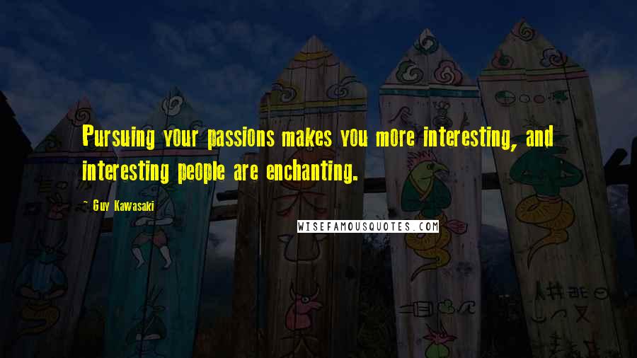 Guy Kawasaki Quotes: Pursuing your passions makes you more interesting, and interesting people are enchanting.