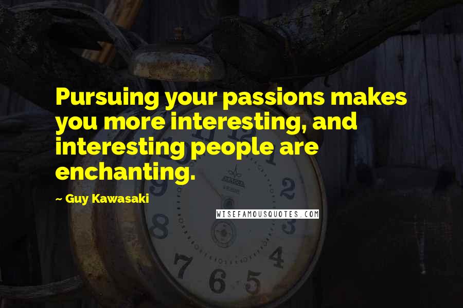 Guy Kawasaki Quotes: Pursuing your passions makes you more interesting, and interesting people are enchanting.
