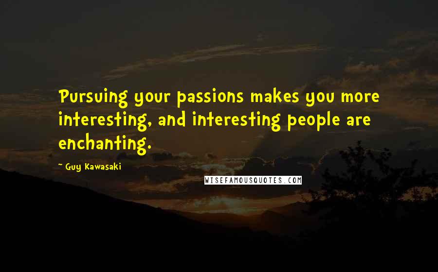 Guy Kawasaki Quotes: Pursuing your passions makes you more interesting, and interesting people are enchanting.