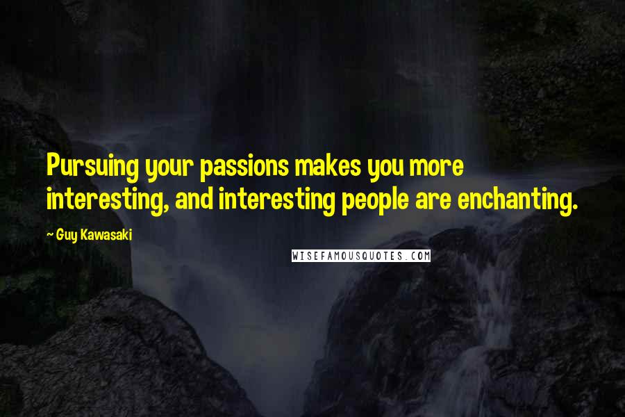 Guy Kawasaki Quotes: Pursuing your passions makes you more interesting, and interesting people are enchanting.