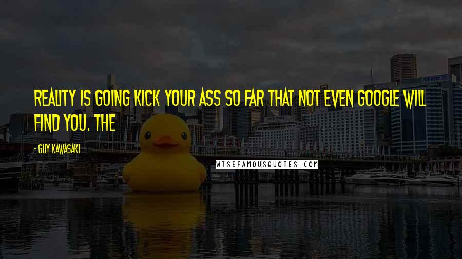 Guy Kawasaki Quotes: Reality is going kick your ass so far that not even Google will find you. The