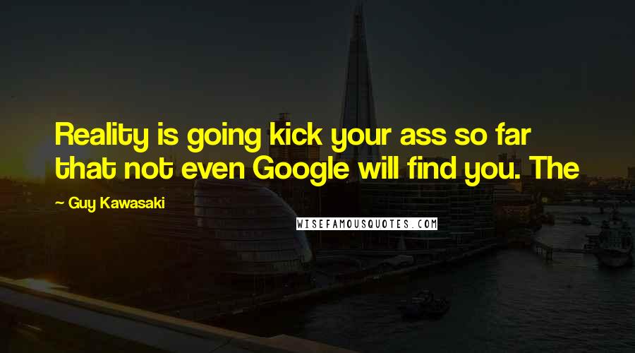 Guy Kawasaki Quotes: Reality is going kick your ass so far that not even Google will find you. The
